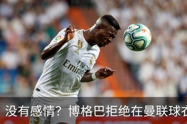 没有感情？博格巴拒绝在曼联球衣上签名